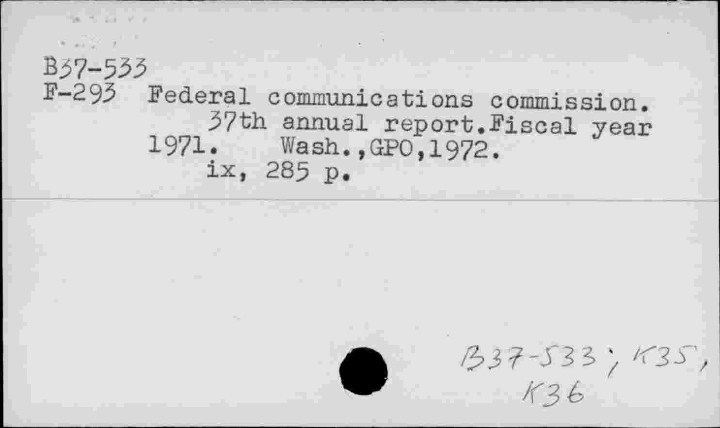 ﻿B57-535
F-295 Federal communications commission.
57th annual report.Fiscal year
1971. Wash.,GPO,1972.
ix, 285 p.